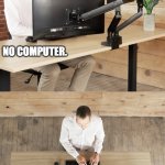 Inspirational Psychopath | NO  POWER. NO COMPUTER. NO EXCUSES. | image tagged in solitary blank stare,monitors,alone,office,desk,technology | made w/ Imgflip meme maker