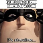 I D K  W H A T   T O  N A M E  T H I S | EVERYBODY: SLEEPING
BABYIES AT 3:00 AM | image tagged in show time | made w/ Imgflip meme maker