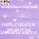 Junko’s Mikan template | WHO SAW MY FACE REVEAL BEFORE I DELETED IT; I HAVE A QUESTION | image tagged in junko s mikan template | made w/ Imgflip meme maker