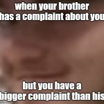 oh yeah? | when your brother has a complaint about you; but you have a bigger complaint than his | image tagged in big advantage | made w/ Imgflip meme maker