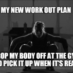 weight lift inspirational | MY NEW WORK OUT PLAN; MEMEs by Dan Campbell; DROP MY BODY OFF AT THE GYM AND PICK IT UP WHEN IT'S READY | image tagged in weight lift inspirational | made w/ Imgflip meme maker