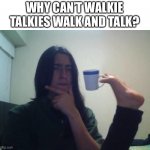 Good question... | WHY CAN’T WALKIE TALKIES WALK AND TALK? | image tagged in teacup snape,memes,interesting,good question | made w/ Imgflip meme maker