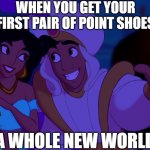 A Whole New World | WHEN YOU GET YOUR FIRST PAIR OF POINT SHOES; A WHOLE NEW WORLD | image tagged in a whole new world | made w/ Imgflip meme maker