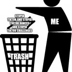 Trash | ME; STUPID TIKTOK AND STUPID TIKTOK DANCES AND STUPID TIKTOK CHALLENGES; TRASH | image tagged in trash | made w/ Imgflip meme maker