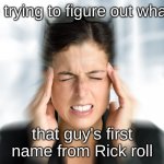 to cringe or not to cringe | Me trying to figure out what is; that guy's first name from Rick roll | image tagged in think hard teresa,rick astley,memes | made w/ Imgflip meme maker