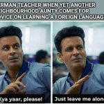 Plight of teachers of foreign language | GERMAN TEACHER WHEN YET ANOTHER NEIGHBOURHOOD AUNTY COMES FOR ADVICE ON LEARNING A FOREIGN LANGUAGE... Vaishali Kamath | image tagged in manoj bajpayee | made w/ Imgflip meme maker