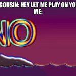 Younger cousin be like | YOUNGER COUSIN: HEY LET ME PLAY ON YOUR PHONE 
ME: | image tagged in no,nope | made w/ Imgflip meme maker