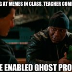 gp | ME LOOKING AT MEMES IN CLASS. TEACHER COMES AROUND:; ME:"I'VE ENABLED GHOST PROTOCOL" | image tagged in luther stickell ethan hunt ghost protocol mission impossible | made w/ Imgflip meme maker