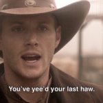 You've Yee'd your last haw