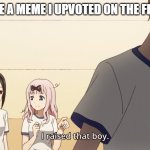 insert title | WHEN I SEE A MEME I UPVOTED ON THE FRONT PAGE | image tagged in i raised that boy | made w/ Imgflip meme maker