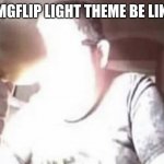 light theme | IMGFLIP LIGHT THEME BE LIKE | image tagged in light theme | made w/ Imgflip meme maker