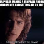 how did one guy did this he too powerful to be left alive | A IMGFLIP USER MAKING A TEMPLATE AND MAKING 8 IDIOT CARD MEMES AND GETTING ALL ON THE 1ST PAGE | image tagged in is it possible to learn this power,memes | made w/ Imgflip meme maker
