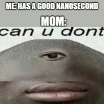 can you dont | ME: HAS A GOOD NANOSECOND; MOM: | image tagged in can you dont | made w/ Imgflip meme maker