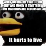 It hurts to live | WHEN YOU REALIZE THAT IF TIME IS MONEY AND MONEY IS TIME THEN ATMS ARE TIME MACHINES AND CLOCKS ARE ATMS: | image tagged in it hurts to live,dhmis,philosophy,bird,when you realize,knowledge hurts | made w/ Imgflip meme maker