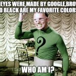 RIDDLE MEME | MY EYES WERE MADE BY GOOGLE,BROWN AND BLACK ARE MY FAVORITE COLORS.... WHO AM I? | image tagged in riddle me this | made w/ Imgflip meme maker