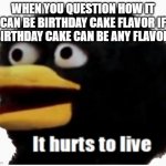 It hurts to live | WHEN YOU QUESTION HOW IT CAN BE BIRTHDAY CAKE FLAVOR IF BIRTHDAY CAKE CAN BE ANY FLAVOR: | image tagged in it hurts to live,dhmis,shower thoughts,bird,when you realize,knowledge hurts | made w/ Imgflip meme maker