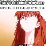 asuka disgusted | RANDOM 14 YEARS OLD GIRL WHO LISTEN TO BILLIE EILISH : I'M DEPRESSED; ME WHO WATCHED NEON GENESIS EVANGELION :; PATHETIC | image tagged in asuka disgusted | made w/ Imgflip meme maker