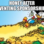 MrBeast I'm looking at you | HONEY AFTER INVENTING SPONSORSHIPS: | image tagged in memes,scrooge mcduck | made w/ Imgflip meme maker