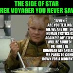 The real Star Trek Voyager | THE SIDE OF STAR TREK VOYAGER YOU NEVER SAW; "SEVEN, ARE YOU TELLING ME WE ARE OUT OF HUMAN TESTICLES AGAIN?!? MY STEW WILL BE RUINED! OK FIND THE ROMULAN ALE AND ASK MR PARIS TO COME DOWN FOR A MOMENT." | image tagged in neelix angry,star trek,star trek voyager | made w/ Imgflip meme maker