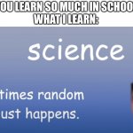 Yeah I don’t know how electricity is created | “YOU LEARN SO MUCH IN SCHOOL”
WHAT I LEARN: | image tagged in science sometimes random s just happens,school,science | made w/ Imgflip meme maker