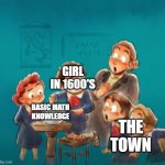 No big deal now but back then | GIRL IN 1600'S; THE TOWN; BASIC MATH KNOWLEDGE | image tagged in shocked class | made w/ Imgflip meme maker
