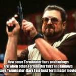 How some Terminator fans and fanboys are when other Terminator fans and fanboys says Terminator: Dark Fate best Terminator movie. | image tagged in memes,terminator | made w/ Imgflip meme maker