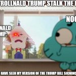 Gumball:the man behind the window | WHEN TROLLNALD TRUMP STALK THE NOOBS; NOOB:; TROLLNALD TRUMP:; ONLY THOSE WHO HAVE SEEN MY VERSION OF THE TRUMP BILL SIGNING CAN UNDERSTAND. | image tagged in gumball the man behind the window | made w/ Imgflip meme maker