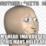 dead man | BROTHER:*HITS ME; MY HEAD: IMA BOUT TO END THIS MANS HOLE CAREER | image tagged in what did you say | made w/ Imgflip meme maker