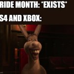 Gamers will understand (hopefully) | PRIDE MONTH: *EXISTS*; PS4 AND XBOX: | image tagged in shrek donkey,memes,pride month,ps4,xbox,gaming | made w/ Imgflip meme maker