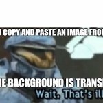 Love It When That Happens | WHEN YOU COPY AND PASTE AN IMAGE FROM GOOGLE AND THE BACKGROUND IS TRANSPARENT | image tagged in wait that's illegal | made w/ Imgflip meme maker