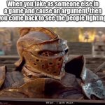 EEEE | When you fake as someone else in a game and cause an argument, then you come back to see the people fighting. | image tagged in war i am war,argument,e | made w/ Imgflip meme maker