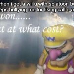 I've won... but at what cost? | me when i get a wii u with splatoon but my sister keeps bullying me for liking callie and marie | image tagged in i've won but at what cost | made w/ Imgflip meme maker