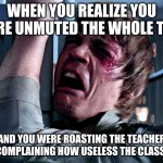 This never happened to me but it sounds very scary | WHEN YOU REALIZE YOU WERE UNMUTED THE WHOLE TIME; AND YOU WERE ROASTING THE TEACHER AND COMPLAINING HOW USELESS THE CLASS WAS | image tagged in nooo | made w/ Imgflip meme maker