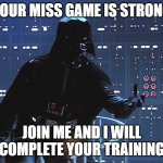 Your Miss Game Is Weak | YOUR MISS GAME IS STRONG JOIN ME AND I WILL COMPLETE YOUR TRAINING | image tagged in darth vader - come to the dark side | made w/ Imgflip meme maker