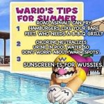 yeah right | ROAD ASPHALT CAN FRY HAMBURGERS LIKE YOUR BARE FEET. WHO NEEDS A B-B-Q GRILL? CHLORINE NEUTRALIZES URINE IN POOL WATER SO DON'T WORRY ABOUT 'WARM SPOTS'. SUNSCREEN IS FOR WUSSIES. | image tagged in warios tips for summer,wario lies | made w/ Imgflip meme maker