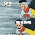 dont make ur mom mad, u be in big doodoo | ALCATRAZ PRISON; ANGRY MOMS | image tagged in look what they need to mimic a fraction of our power | made w/ Imgflip meme maker