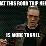 Walken Cowbell | WHAT THIS ROAD TRIP NEEDS; IS MORE TUNNEL | image tagged in walken cowbell | made w/ Imgflip meme maker