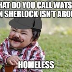 Sherlock Baby | WHAT DO YOU CALL WATSON WHEN SHERLOCK ISN’T AROUND? HOMELESS | image tagged in sherlock baby | made w/ Imgflip meme maker
