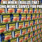 Spam, Delicous | ME WHEN I REALIZE THAT MAKING MEMES GUIVES YOU POINTS | image tagged in spam delicous | made w/ Imgflip meme maker