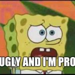 Ugly and Proud | I'M UGLY AND I'M PROUD!! | image tagged in spongebob ugly and proud,original meme | made w/ Imgflip meme maker