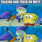We all know… | THE STUDENTS THE STUDENTS WHEN THE TEACHER IS TALKING AND THEIR ON MUTE THE TEACHER THE TEACHER | image tagged in memes,talk to spongebob,mute | made w/ Imgflip meme maker
