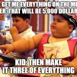 When you are rich at Mcdonalds | KID: GET ME EVERYTHING ON THE MENU! WAITER: THAT WILL BE 5,000 DOLLARS SIR; KID: THEN MAKE IT THREE OF EVERYTHING | image tagged in fat kids at mc donalds | made w/ Imgflip meme maker