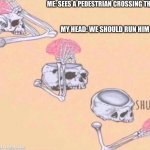 brain shut up | ME: SEES A PEDESTRIAN CROSSING THE ROAD; MY HEAD: WE SHOULD RUN HIM OVER | image tagged in brain shut up | made w/ Imgflip meme maker