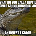Laughing Alligator | WHAT DO YOU CALL A REPTILE THAT GIVES SOUND FINANCIAL ADVICE? AN INVEST-I-GATOR | image tagged in laughing alligator | made w/ Imgflip meme maker