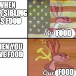My our | WHEN YOUR SIBLING HAS FOOD; FOOD; WHEN YOU HAVE FOOD; FOOD | image tagged in my our | made w/ Imgflip meme maker