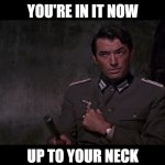You're in it now, up to your neck! | YOU'RE IN IT NOW; UP TO YOUR NECK | image tagged in up to your neck,gregory peck | made w/ Imgflip meme maker