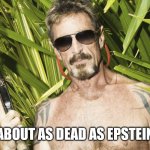 Someone say Epstein Didn't Kill Himself? | ABOUT AS DEAD AS EPSTEIN | image tagged in john mcafee didn't kill himself,jeffrey epstein,suicide,witnesses,the great awakening,payback | made w/ Imgflip meme maker
