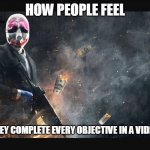 Payday 2 meme | HOW PEOPLE FEEL; WHEN THEY COMPLETE EVERY OBJECTIVE IN A VIDEOGAME | image tagged in payday 2 meme | made w/ Imgflip meme maker