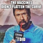 Chuck Norris Corona | THE VACCINES DIDN'T FLATTEN THE CURVE; I DID | image tagged in chuck norris corona | made w/ Imgflip meme maker