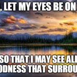 GRATITUDE | GOD, LET MY EYES BE ON YOU SO THAT I MAY SEE ALL THE GOODNESS THAT SURROUNDS ME | image tagged in landscape | made w/ Imgflip meme maker